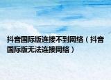 抖音國際版連接不到網(wǎng)絡（抖音國際版無法連接網(wǎng)絡）