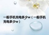 一般手機充電多少w（一般手機充電多少w）