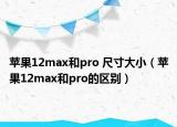 蘋(píng)果12max和pro 尺寸大?。ㄌO(píng)果12max和pro的區(qū)別）