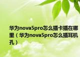 華為nova5pro怎么插卡插在哪里（華為nova5pro怎么插耳機(jī)孔）