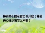 特別關心提示音怎么開啟（特別關心提示音怎么不響）