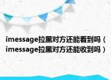 imessage拉黑對方還能看到嗎（imessage拉黑對方還能收到嗎）