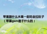蘋果跟什么水果一起吃會拉肚子（蘋果gsm是干什么的）