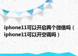 iphone11可以開啟兩個(gè)微信嗎（iphone11可以開空調(diào)嗎）