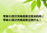 蘋果11首次充電需要注意關(guān)機(jī)嗎（蘋果11首次充電需要注意什么）