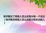 快手取關(guān)了所有人怎么還顯示有一個關(guān)注（快手取關(guān)所有人怎么還顯示有關(guān)注的人）