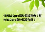 紅米k30pro指紋解鎖聲音（紅米k30pro指紋解鎖在哪）