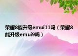 榮耀8能升級(jí)emui11嗎（榮耀8能升級(jí)emui9嗎）