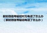 解封微信號(hào)輸錯(cuò)對(duì)方電話了怎么辦（解封微信號(hào)輸錯(cuò)電話了怎么辦）