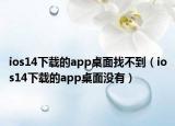 ios14下載的app桌面找不到（ios14下載的app桌面沒有）