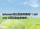 iphonex可以反向充電嗎?（iphone x可以反向充電嗎）