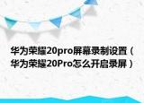 華為榮耀20pro屏幕錄制設置（華為榮耀20Pro怎么開啟錄屏）