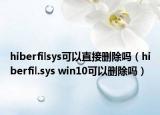 hiberfilsys可以直接刪除嗎（hiberfil.sys win10可以刪除嗎）