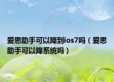 愛思助手可以降到ios7嗎（愛思助手可以降系統(tǒng)嗎）