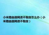 小米路由器網(wǎng)速不穩(wěn)定怎么辦（小米路由器網(wǎng)速不穩(wěn)定）