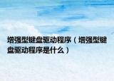 增強型鍵盤驅(qū)動程序（增強型鍵盤驅(qū)動程序是什么）