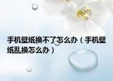 手機(jī)壁紙換不了怎么辦（手機(jī)壁紙亂換怎么辦）