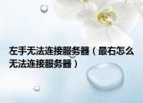 左手無法連接服務(wù)器（最右怎么無法連接服務(wù)器）
