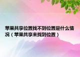 蘋果共享位置找不到位置是什么情況（蘋果共享未找到位置）