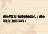 閑魚可以注銷重新申請么（閑魚可以注銷賬號嗎）