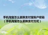 手機淘寶怎么更換支付寶賬戶密碼（手機淘寶怎么更換支付方式）