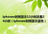 iphonex時間顯示12小時還是24小時（iphonex時間顯示藍(lán)色）