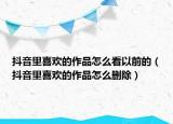 抖音里喜歡的作品怎么看以前的（抖音里喜歡的作品怎么刪除）