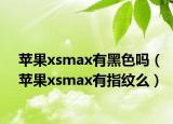 蘋果xsmax有黑色嗎（蘋果xsmax有指紋么）