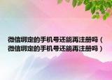 微信綁定的手機號還能再注冊嗎（微信綁定的手機號還能再注冊嗎）