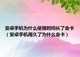 安卓手機(jī)為什么使用時(shí)間長(zhǎng)了會(huì)卡（安卓手機(jī)用久了為什么會(huì)卡）