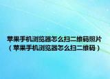 蘋(píng)果手機(jī)瀏覽器怎么掃二維碼照片（蘋(píng)果手機(jī)瀏覽器怎么掃二維碼）