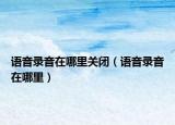 語音錄音在哪里關(guān)閉（語音錄音在哪里）