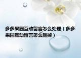 多多果園互動留言怎么處理（多多果園互動留言怎么刪掉）