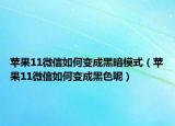 蘋果11微信如何變成黑暗模式（蘋果11微信如何變成黑色呢）