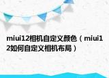 miui12相機(jī)自定義顏色（miui12如何自定義相機(jī)布局）