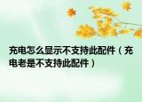充電怎么顯示不支持此配件（充電老是不支持此配件）