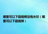 哪里可以下載視頻沒有水印（哪里可以下載視頻）