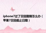 iphone7過(guò)了召回期限怎么辦（蘋(píng)果7召回截止日期）