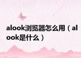 alook瀏覽器怎么用（alook是什么）