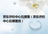 京東評(píng)價(jià)中心在哪里（京東評(píng)價(jià)中心在哪里找）