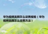 華為視頻美顏怎么設(shè)置瘦臉（華為視頻美顏怎么設(shè)置方法）