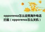 opporenoz怎么設(shè)置海外電話攔截（opporenoz怎么關(guān)機(jī)）