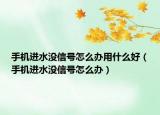 手機(jī)進(jìn)水沒信號(hào)怎么辦用什么好（手機(jī)進(jìn)水沒信號(hào)怎么辦）