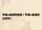 蘋果x玻璃殼推薦（蘋果x玻璃殼抗摔嗎）