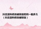 抖音資料修改被鎖定時(shí)間一般多久（抖音資料修改被鎖定）
