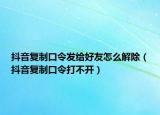 抖音復(fù)制口令發(fā)給好友怎么解除（抖音復(fù)制口令打不開）