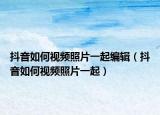 抖音如何視頻照片一起編輯（抖音如何視頻照片一起）