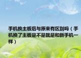 手機換主板后與原來有區(qū)別嗎（手機換了主板是不是就是和新手機一樣）