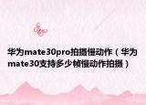 華為mate30pro拍攝慢動作（華為mate30支持多少幀慢動作拍攝）