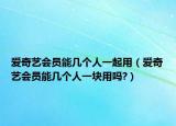 愛奇藝會員能幾個人一起用（愛奇藝會員能幾個人一塊用嗎?）